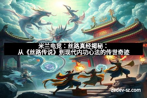米兰电竞：丝路真经揭秘：从《丝路传说》到现代内功心法的传世奇迹