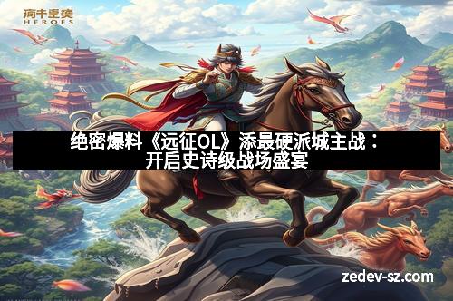 绝密爆料《远征OL》添最硬派城主战：开启史诗级战场盛宴